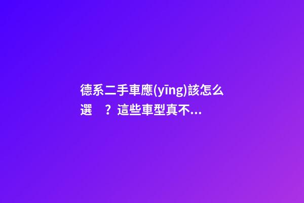 德系二手車應(yīng)該怎么選？這些車型真不建議買